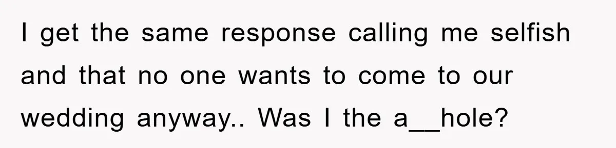 I get the same response calling me selfish and that no one wants to come to our wedding anyway.. Was I the a__hole?
