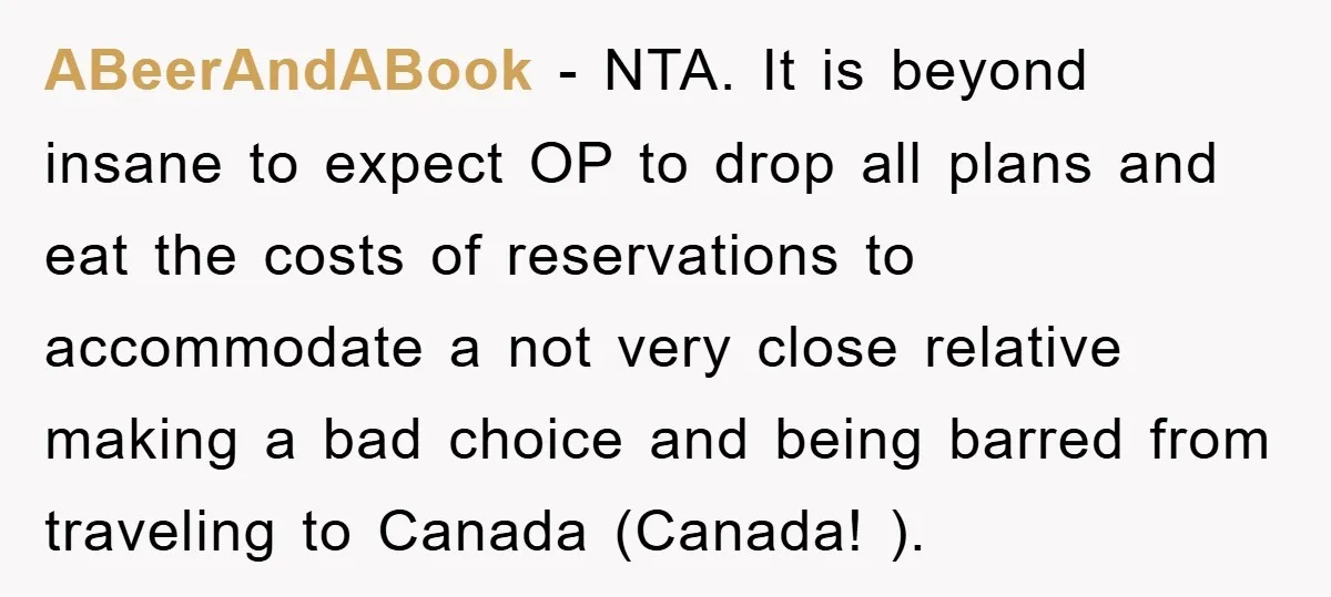 ABeerAndABook − NTA. It is beyond insane to expect OP to drop all plans and eat the costs of reservations to accommodate a not very close relative making a bad...