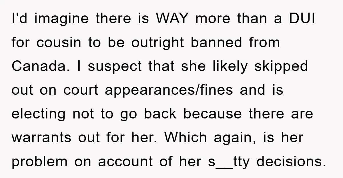 I'd imagine there is WAY more than a DUI for cousin to be outright banned from Canada. I suspect that she likely skipped out on court appearances/fines and is electing...