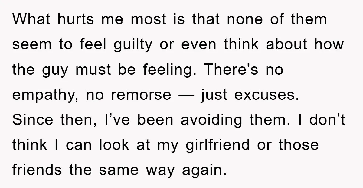What hurts me most is that none of them seem to feel guilty or even think about how the guy must be feeling. There's no empathy, no remorse — just...