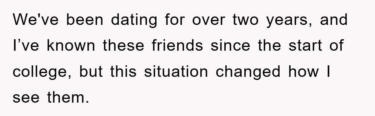 We've been dating for over two years, and I’ve known these friends since the start of college, but this situation changed how I see them.