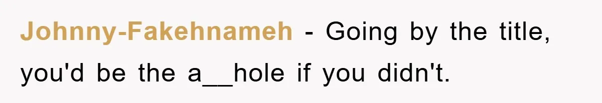 Johnny-Fakehnameh − Going by the title, you'd be the a__hole if you didn't.