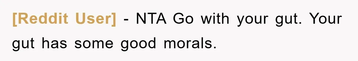 [Reddit User] − NTA Go with your gut. Your gut has some good morals.