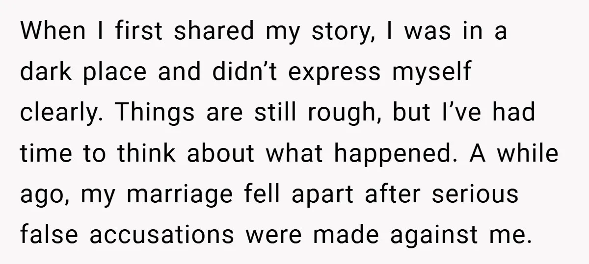 When I first shared my story, I was in a dark place and didn’t express myself clearly. Things are still rough, but I’ve had time to think about what happened....