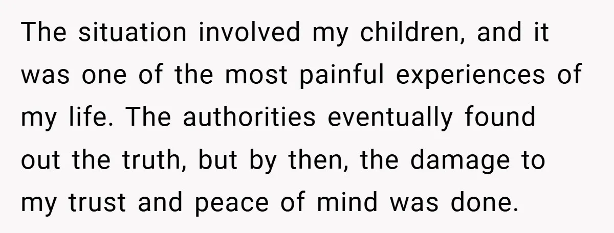 The situation involved my children, and it was one of the most painful experiences of my life. The authorities eventually found out the truth, but by then, the damage to...