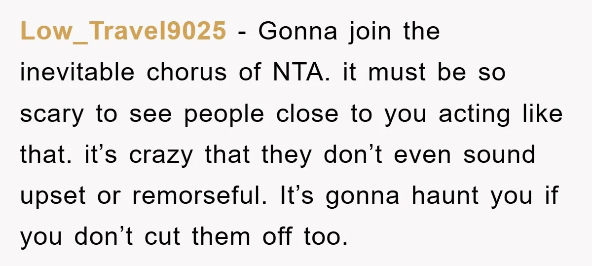 Low_Travel9025 − Gonna join the inevitable chorus of NTA. it must be so scary to see people close to you acting like that. it’s crazy that they don’t even sound...