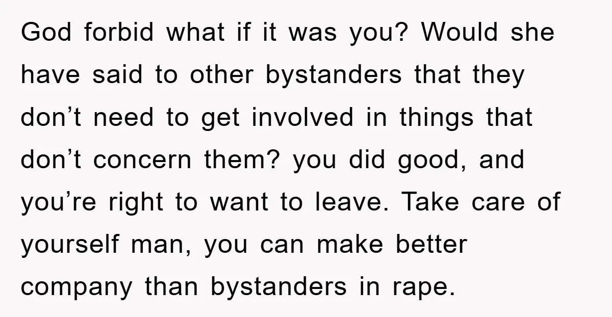 God forbid what if it was you? Would she have said to other bystanders that they don’t need to get involved in things that don’t concern them? you did good,...