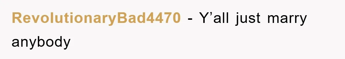 RevolutionaryBad4470 - Y’all just marry anybody