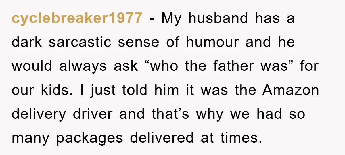cyclebreaker1977 - My husband has a dark sarcastic sense of humour and he would always ask “who the father was” for our kids. I just told him it was the...