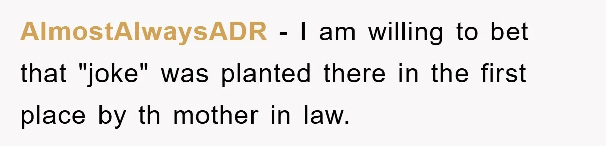 AlmostAlwaysADR - I am willing to bet that "joke" was planted there in the first place by th mother in law.
