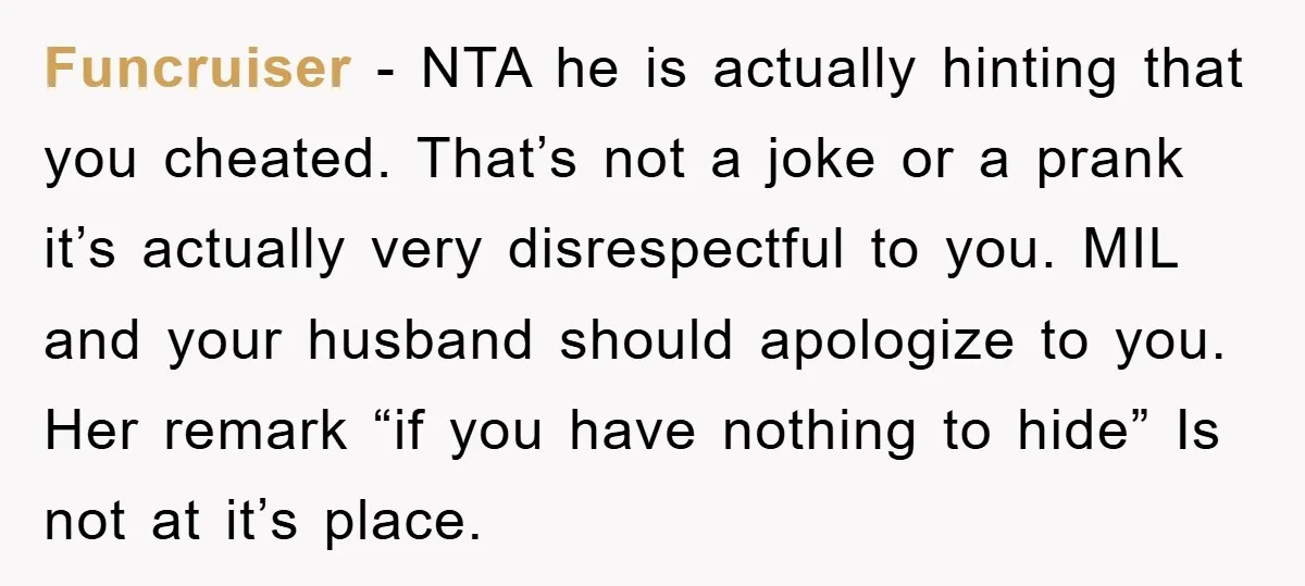 Funcruiser - NTA he is actually hinting that you cheated. That’s not a joke or a prank it’s actually very disrespectful to you. MIL and your husband should apologize to...