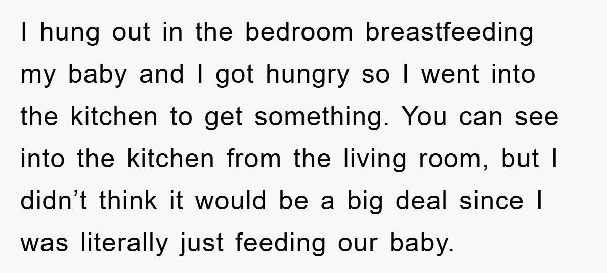 I hung out in the bedroom breastfeeding my baby and I got hungry so I went into the kitchen to get something. You can see into the kitchen from the...