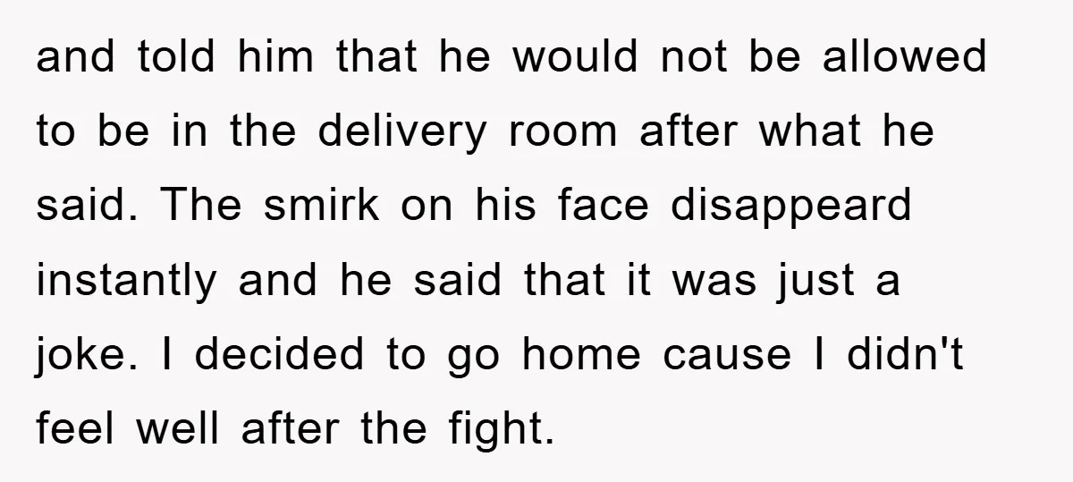 and told him that he would not be allowed to be in the delivery room after what he said. The smirk on his face disappeard instantly and he said that...