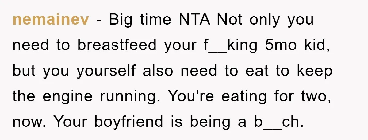 nemainev − Big time NTA Not only you need to breastfeed your f__king 5mo kid, but you yourself also need to eat to keep the engine running. You're eating for...