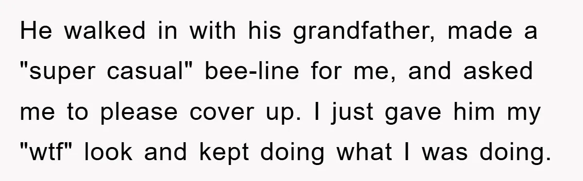 He walked in with his grandfather, made a "super casual" bee-line for me, and asked me to please cover up. I just gave him my "wtf" look and kept doing...