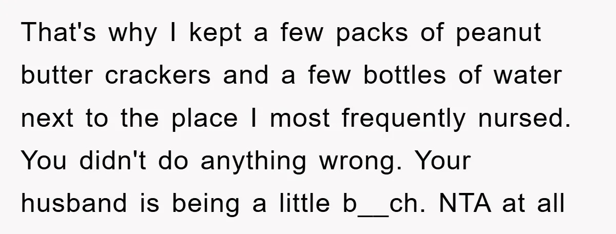That's why I kept a few packs of peanut butter crackers and a few bottles of water next to the place I most frequently nursed. You didn't do anything wrong....