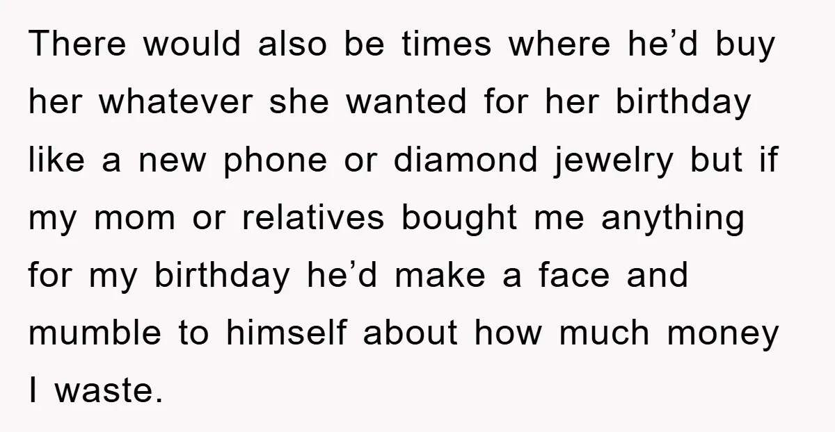 There would also be times where he’d buy her whatever she wanted for her birthday like a new phone or diamond jewelry but if my mom or relatives bought me...