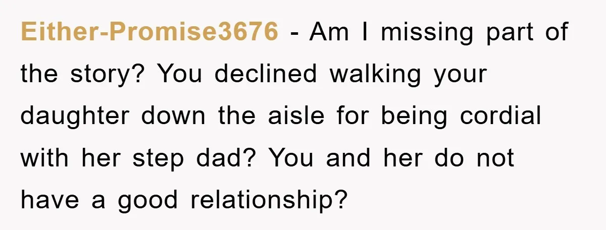 Either-Promise3676 - Am I missing part of the story? You declined walking your daughter down the aisle for being cordial with her step dad? You and her do not have...
