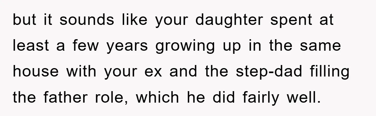 but it sounds like your daughter spent at least a few years growing up in the same house with your ex and the step-dad filling the father role, which he...