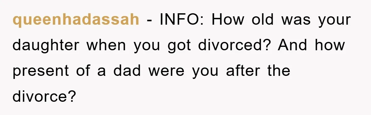 queenhadassah - INFO: How old was your daughter when you got divorced? And how present of a dad were you after the divorce?