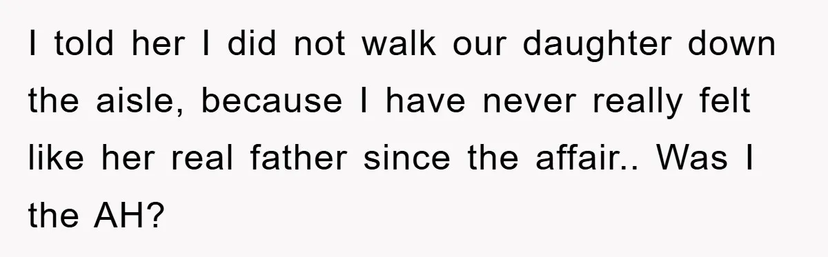I told her I did not walk our daughter down the aisle, because I have never really felt like her real father since the affair.. Was I the AH?