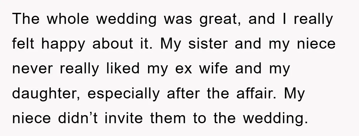 The whole wedding was great, and I really felt happy about it. My sister and my niece never really liked my ex wife and my daughter, especially after the affair....