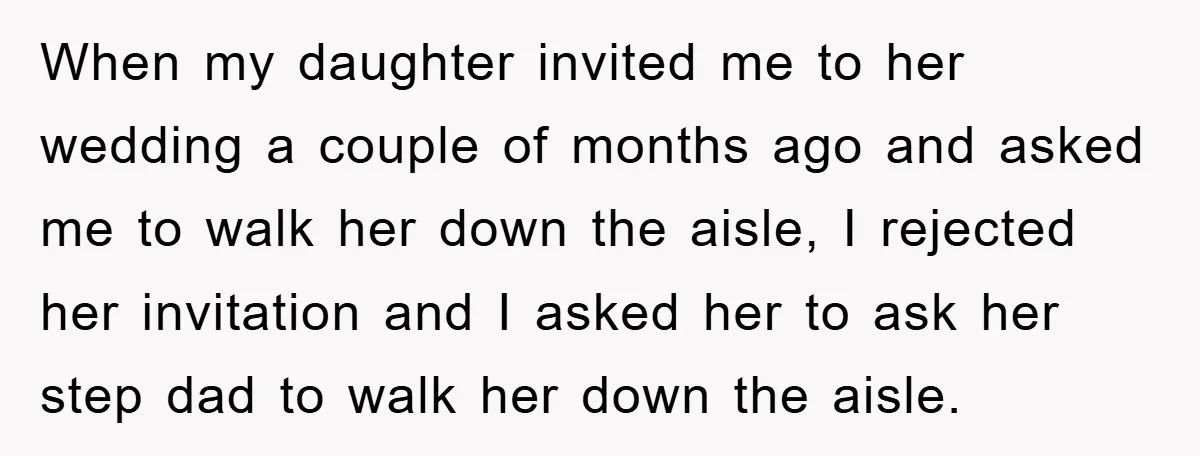 When my daughter invited me to her wedding a couple of months ago and asked me to walk her down the aisle, I rejected her invitation and I asked her...