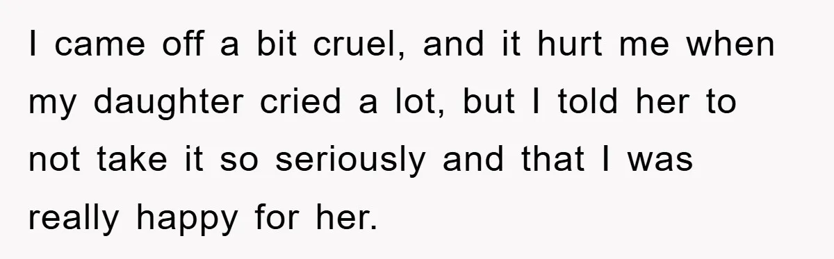 I came off a bit cruel, and it hurt me when my daughter cried a lot, but I told her to not take it so seriously and that I was...