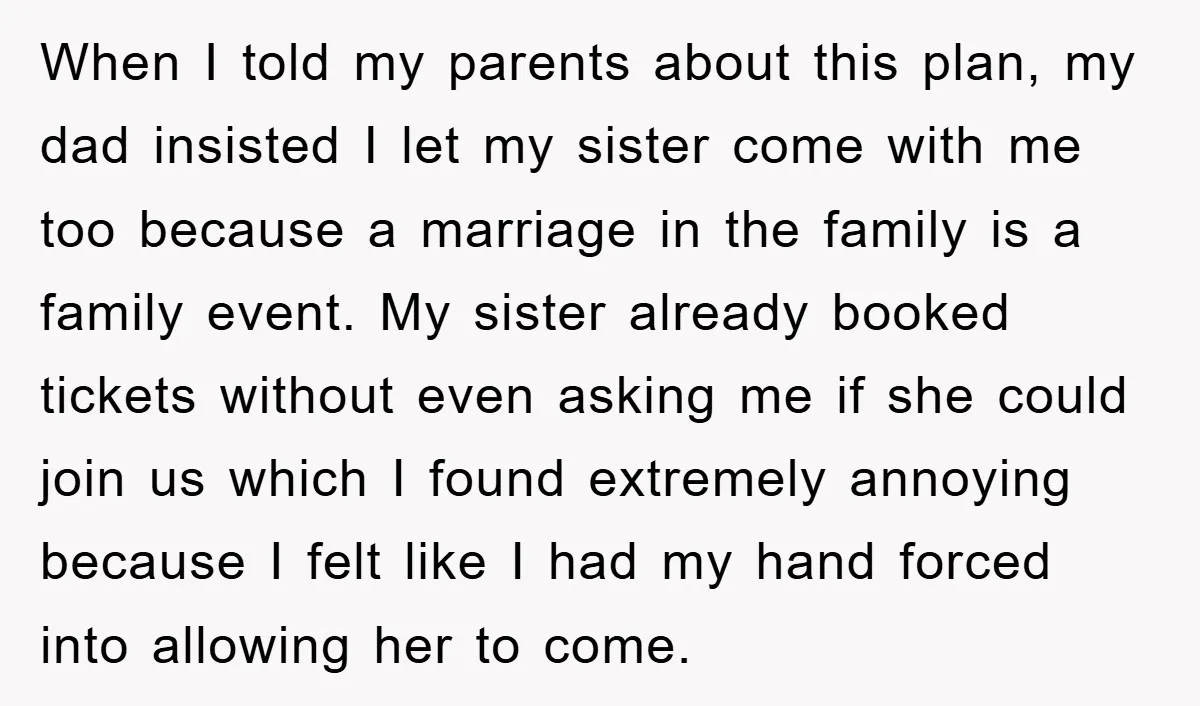 When I told my parents about this plan, my dad insisted I let my sister come with me too because a marriage in the family is a family event. My...