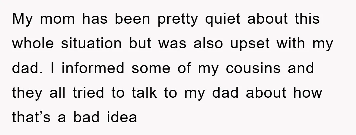 My mom has been pretty quiet about this whole situation but was also upset with my dad. I informed some of my cousins and they all tried to talk to...