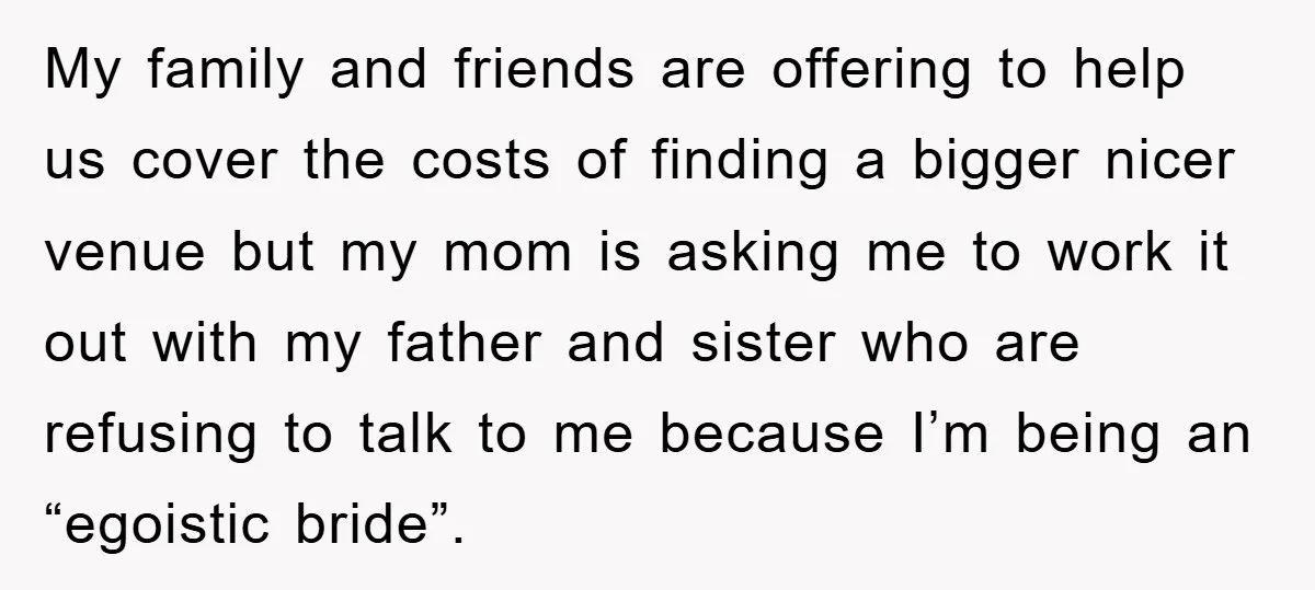 My family and friends are offering to help us cover the costs of finding a bigger nicer venue but my mom is asking me to work it out with my...