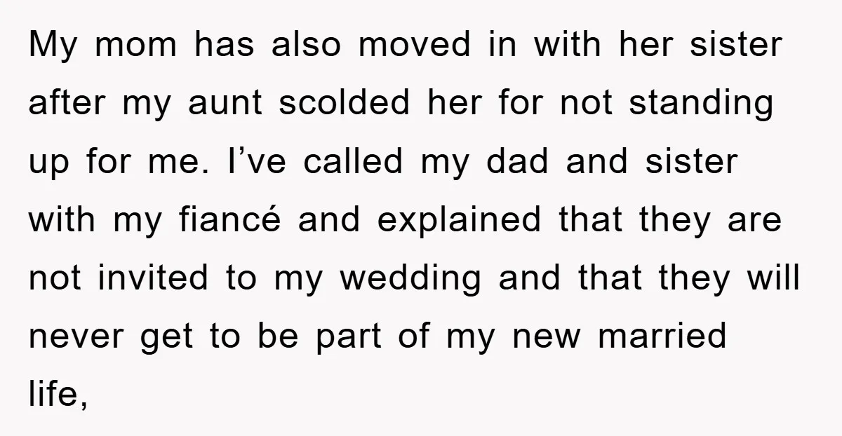 My mom has also moved in with her sister after my aunt scolded her for not standing up for me. I’ve called my dad and sister with my fiancé and...