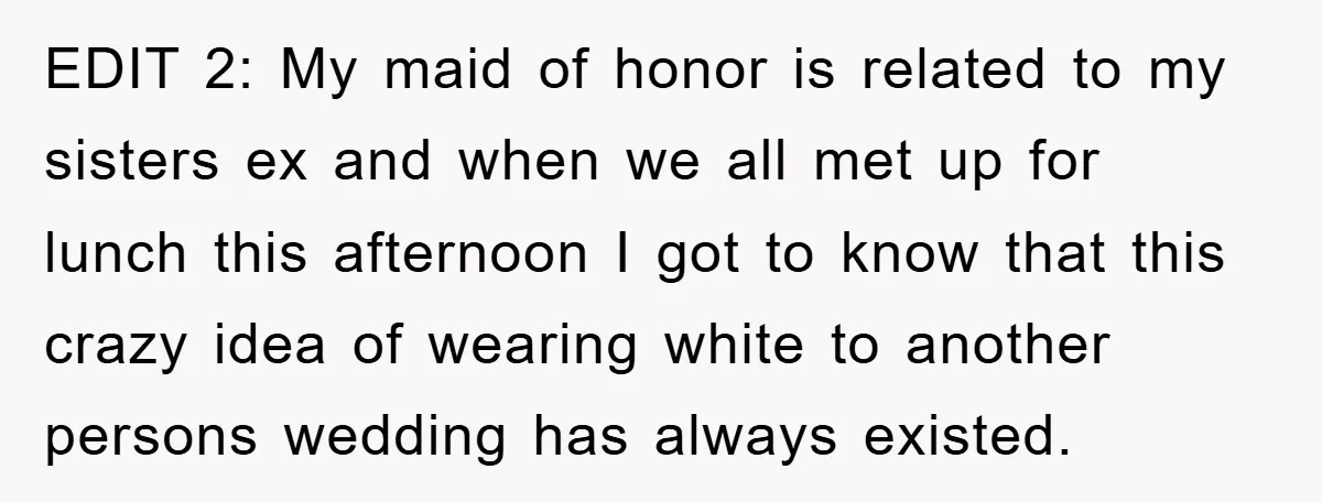 EDIT 2: My maid of honor is related to my sisters ex and when we all met up for lunch this afternoon I got to know that this crazy idea...