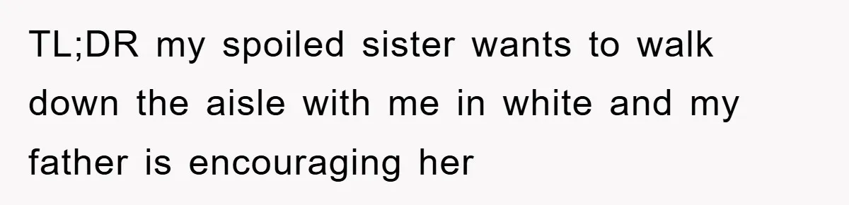 TL;DR my spoiled sister wants to walk down the aisle with me in white and my father is encouraging her
