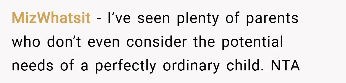 MizWhatsit − I’ve seen plenty of parents who don’t even consider the potential needs of a perfectly ordinary child. NTA