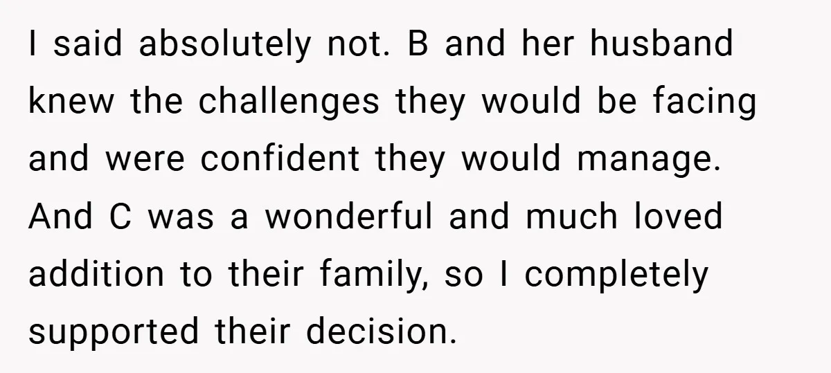 I said absolutely not. B and her husband knew the challenges they would be facing and were confident they would manage. And C was a wonderful and much loved addition...