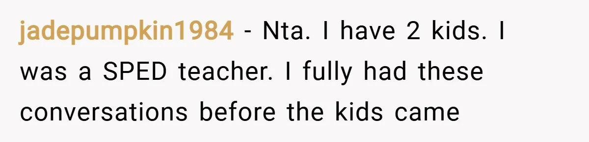 jadepumpkin1984 − Nta. I have 2 kids. I was a SPED teacher. I fully had these conversations before the kids came