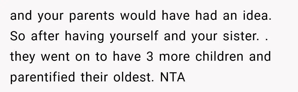 and your parents would have had an idea. So after having yourself and your sister. . they went on to have 3 more children and parentified their oldest. NTA
