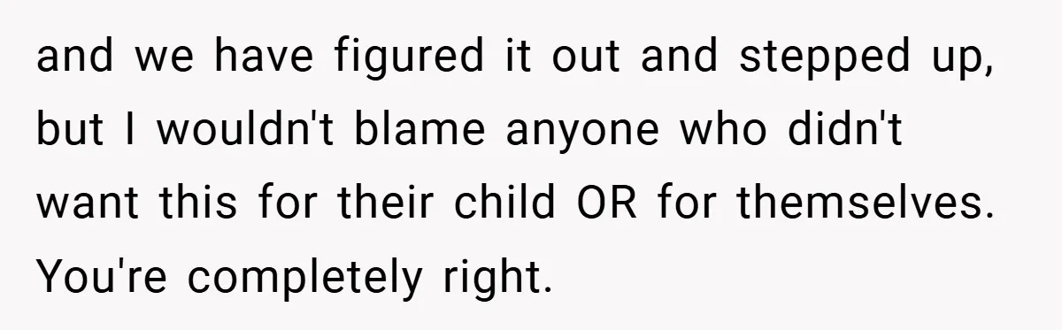 and we have figured it out and stepped up, but I wouldn't blame anyone who didn't want this for their child OR for themselves. You're completely right.