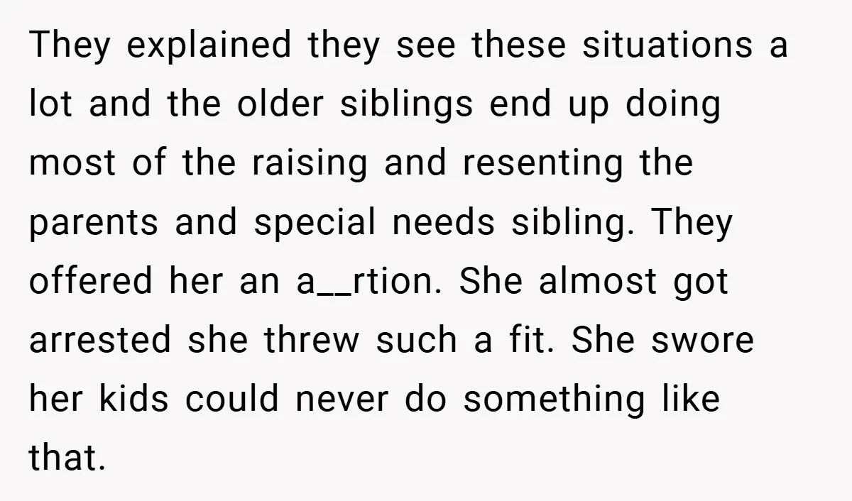 They explained they see these situations a lot and the older siblings end up doing most of the raising and resenting the parents and special needs sibling. They offered her...