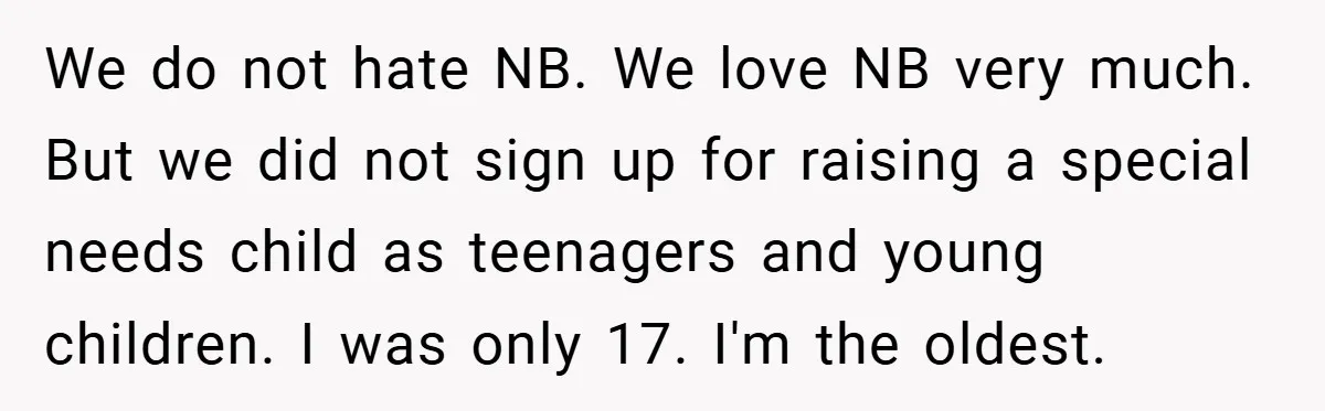 We do not hate NB. We love NB very much. But we did not sign up for raising a special needs child as teenagers and young children. I was only...
