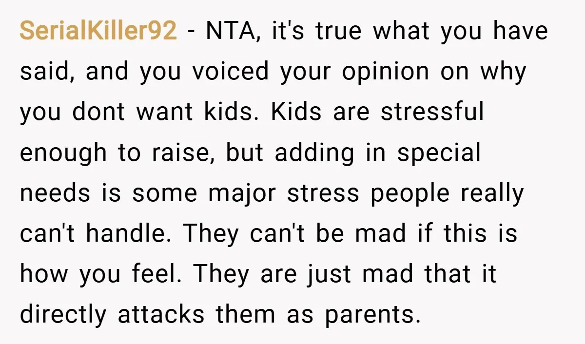 SerialKiller92 − NTA, it's true what you have said, and you voiced your opinion on why you dont want kids. Kids are stressful enough to raise, but adding in special...