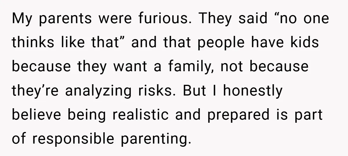 My parents were furious. They said “no one thinks like that” and that people have kids because they want a family, not because they’re analyzing risks. But I honestly believe...