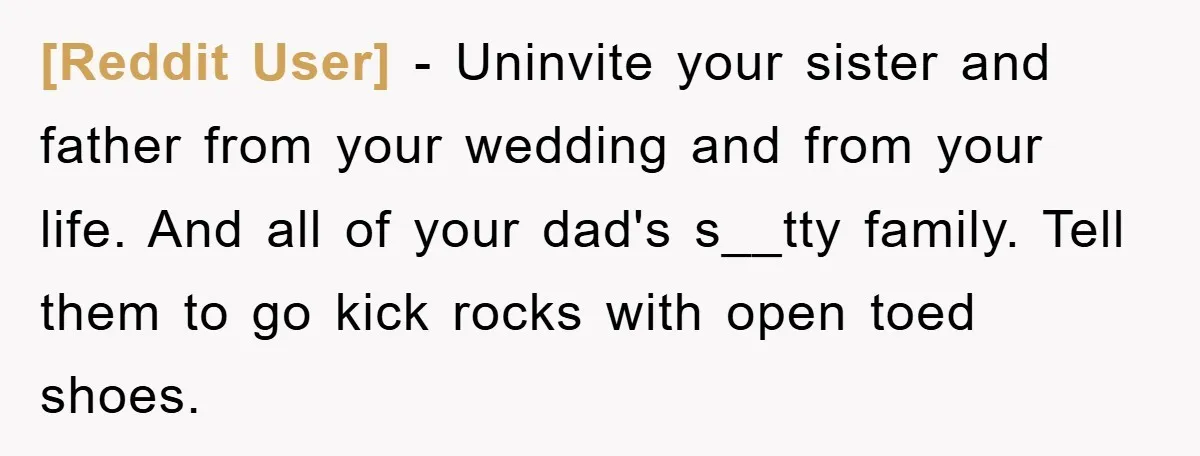 [Reddit User] − Uninvite your sister and father from your wedding and from your life. And all of your dad's s__tty family. Tell them to go kick rocks with open...