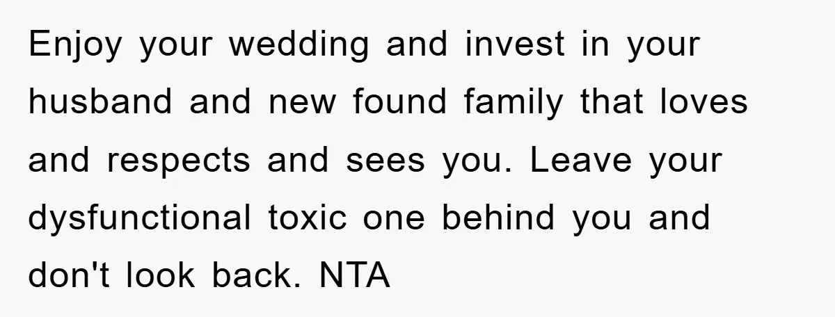 Enjoy your wedding and invest in your husband and new found family that loves and respects and sees you. Leave your dysfunctional toxic one behind you and don't look back....