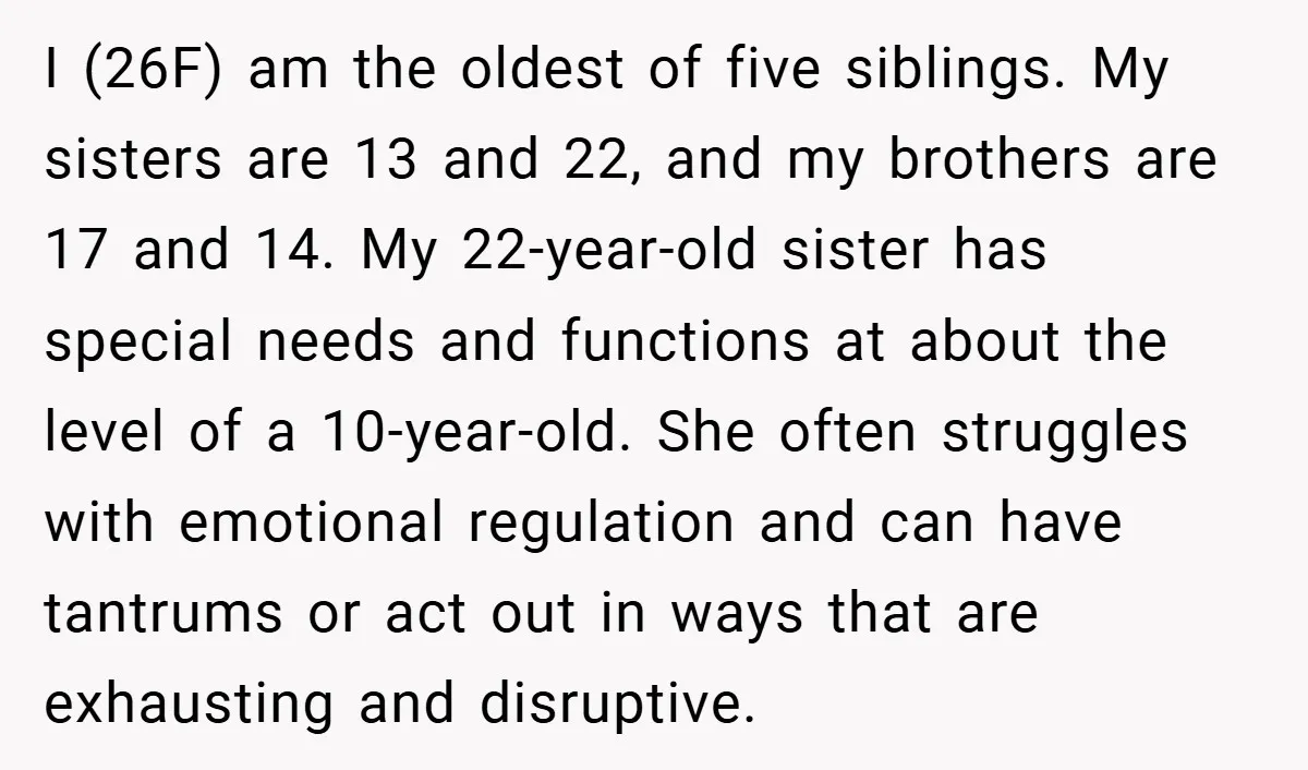 I (26F) am the oldest of five siblings. My sisters are 13 and 22, and my brothers are 17 and 14. My 22-year-old sister has special needs and functions at...