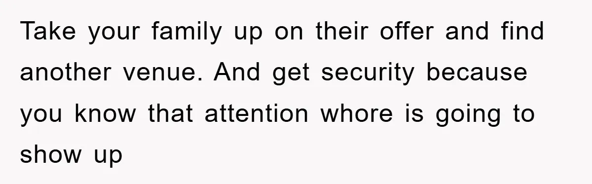 Take your family up on their offer and find another venue. And get security because you know that attention whore is going to show up
