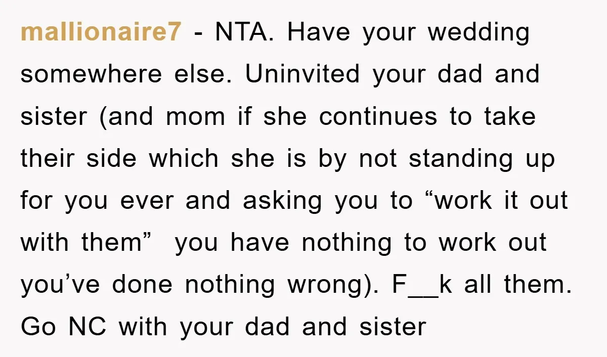 mallionaire7 − NTA. Have your wedding somewhere else. Uninvited your dad and sister (and mom if she continues to take their side which she is by not standing up for...