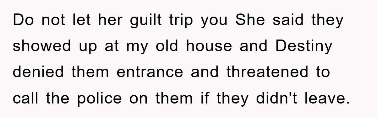 Do not let her guilt trip you She said they showed up at my old house and Destiny denied them entrance and threatened to call the police on them if...