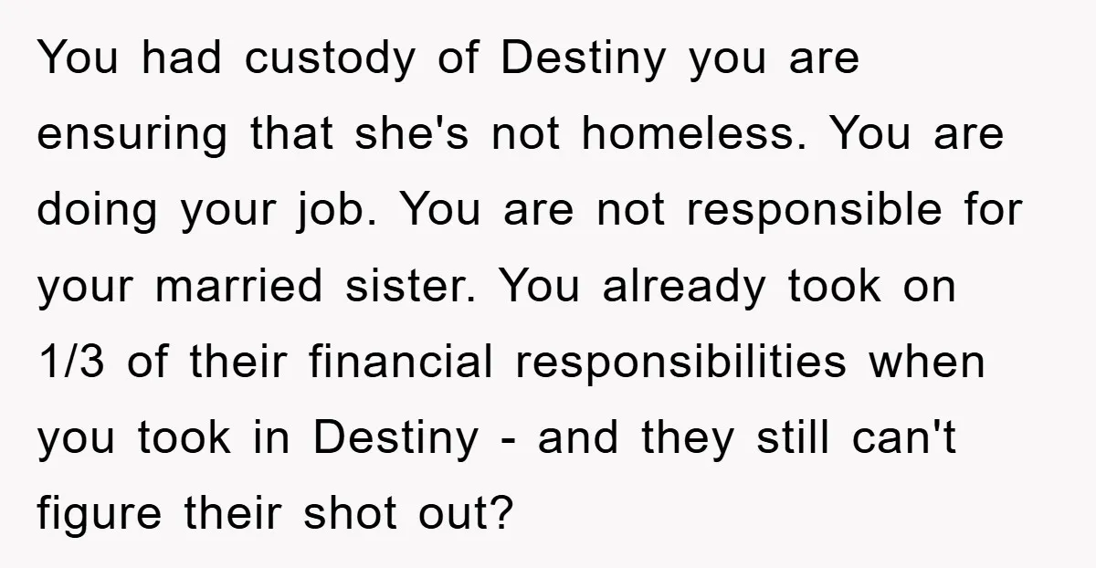 You had custody of Destiny you are ensuring that she's not homeless. You are doing your job. You are not responsible for your married sister. You already took on 1/3...